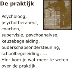 De praktijk Psycholoog, psychotherapeut, coachen, supervisie, psychoanalyse, keuzebegeleiding, ouderschapsondersteuning, schoolbegeleiding, ...  Hier kom je wat meer te weten over de praktijk.